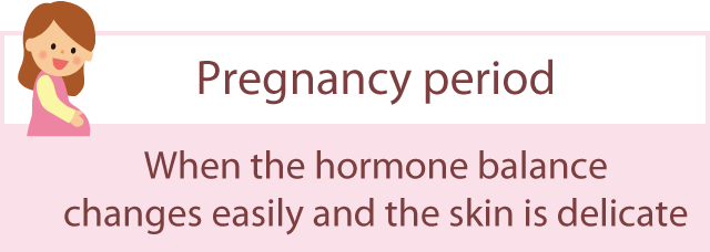 Pregnancy period: Hormone balance is easily affected and the skin is more delicate than usual.